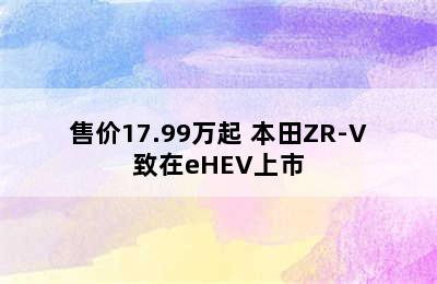 售价17.99万起 本田ZR-V致在eHEV上市